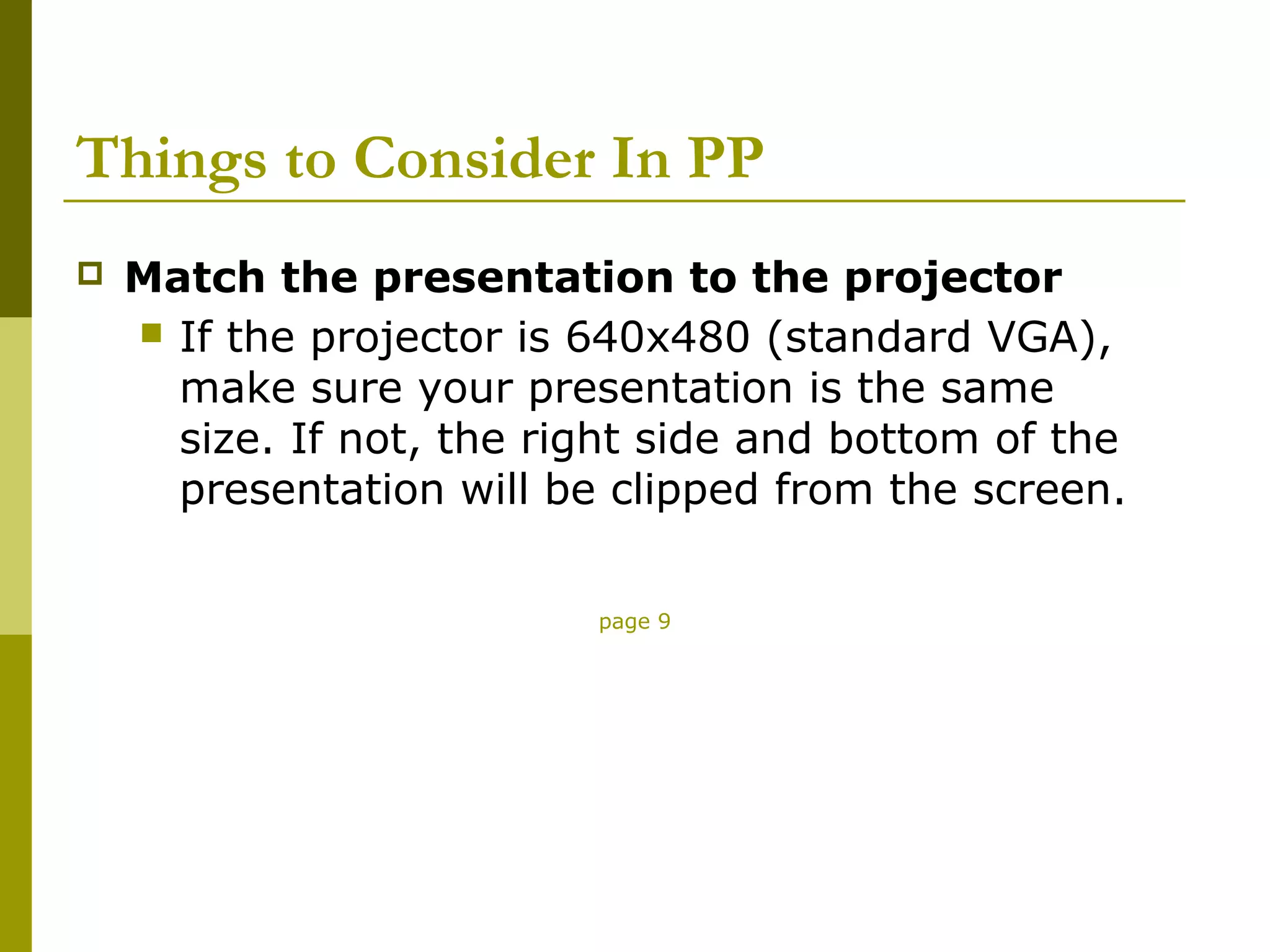 Things to Consider In PP
   Match the presentation to the projector
     If the projector is 640x480 (standard VGA),
      make sure your presentation is the same
      size. If not, the right side and bottom of the
      presentation will be clipped from the screen.

                          page 9
 