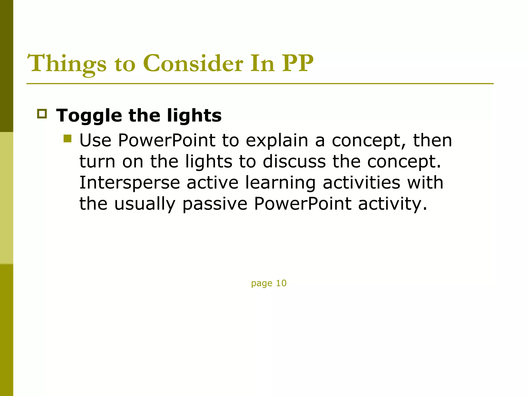 Things to Consider In PP
   Toggle the lights
      Use PowerPoint to explain a concept, then
       turn on the lights to discuss the concept.
       Intersperse active learning activities with
       the usually passive PowerPoint activity.



                          page 10
 