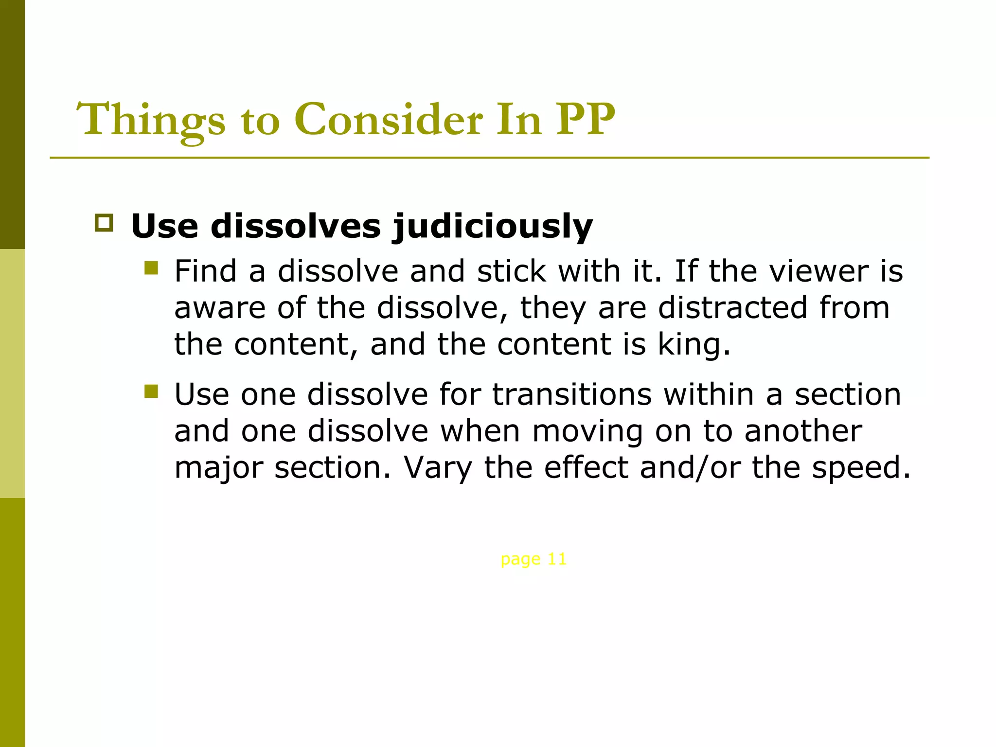 Things to Consider In PP
   Use dissolves judiciously
       Find a dissolve and stick with it. If the viewer is
        aware of the dissolve, they are distracted from
        the content, and the content is king.
       Use one dissolve for transitions within a section
        and one dissolve when moving on to another
        major section. Vary the effect and/or the speed.

                              page 11
 