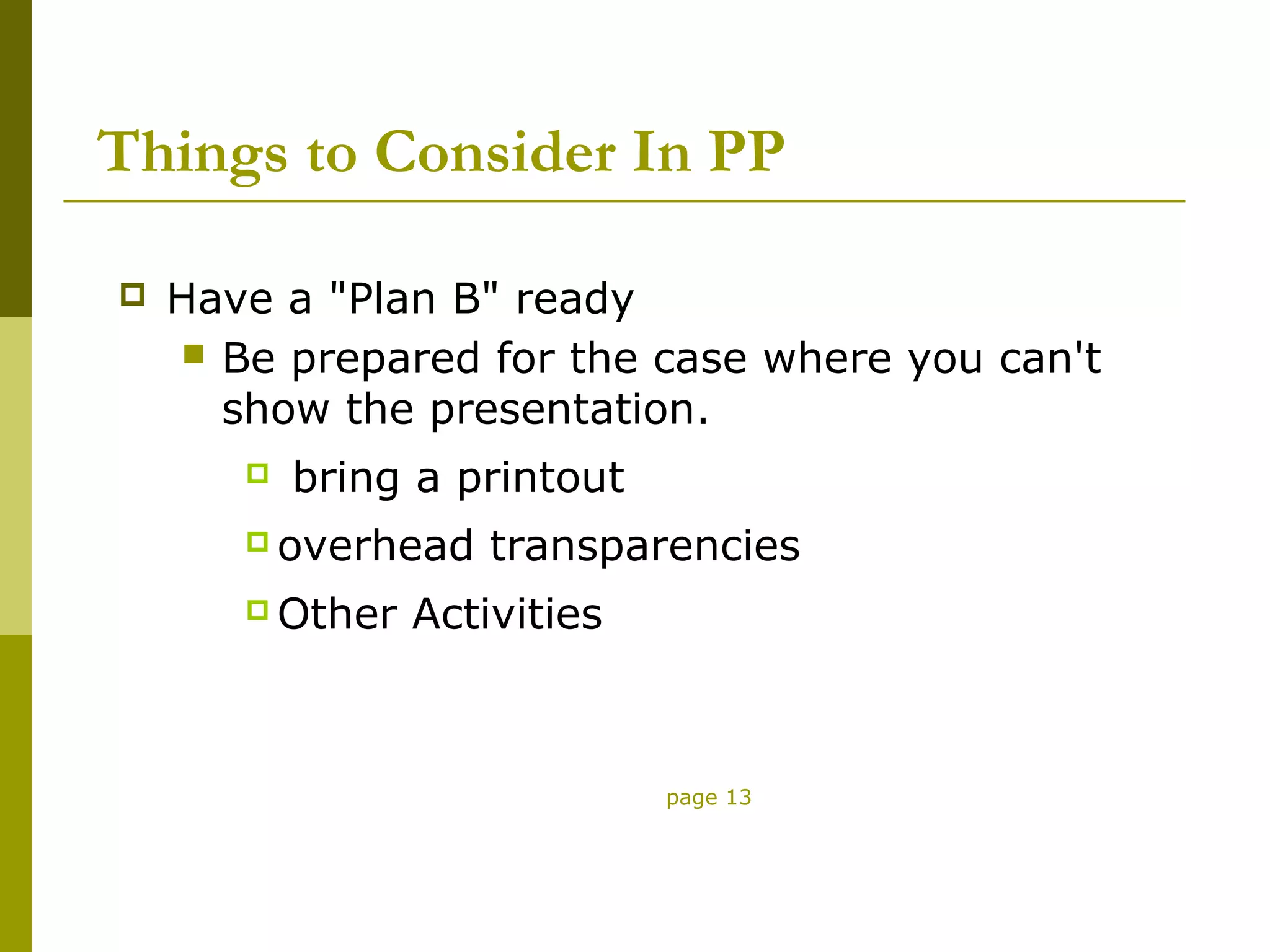 Things to Consider In PP

   Have a "Plan B" ready
      Be prepared for the case where you can't
       show the presentation.
          bring a printout
        overhead    transparencies
        Other   Activities



                              page 13
 