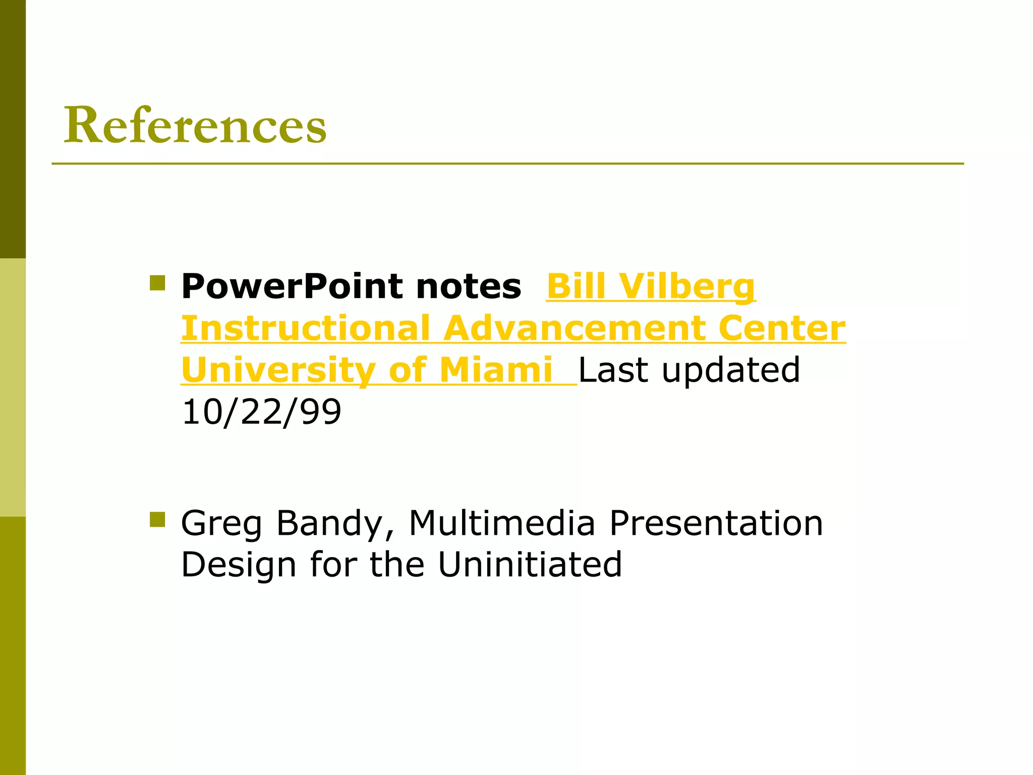 References

      PowerPoint notes Bill Vilberg
       Instructional Advancement Center
       University of Miami Last updated
       10/22/99


      Greg Bandy, Multimedia Presentation
       Design for the Uninitiated
 