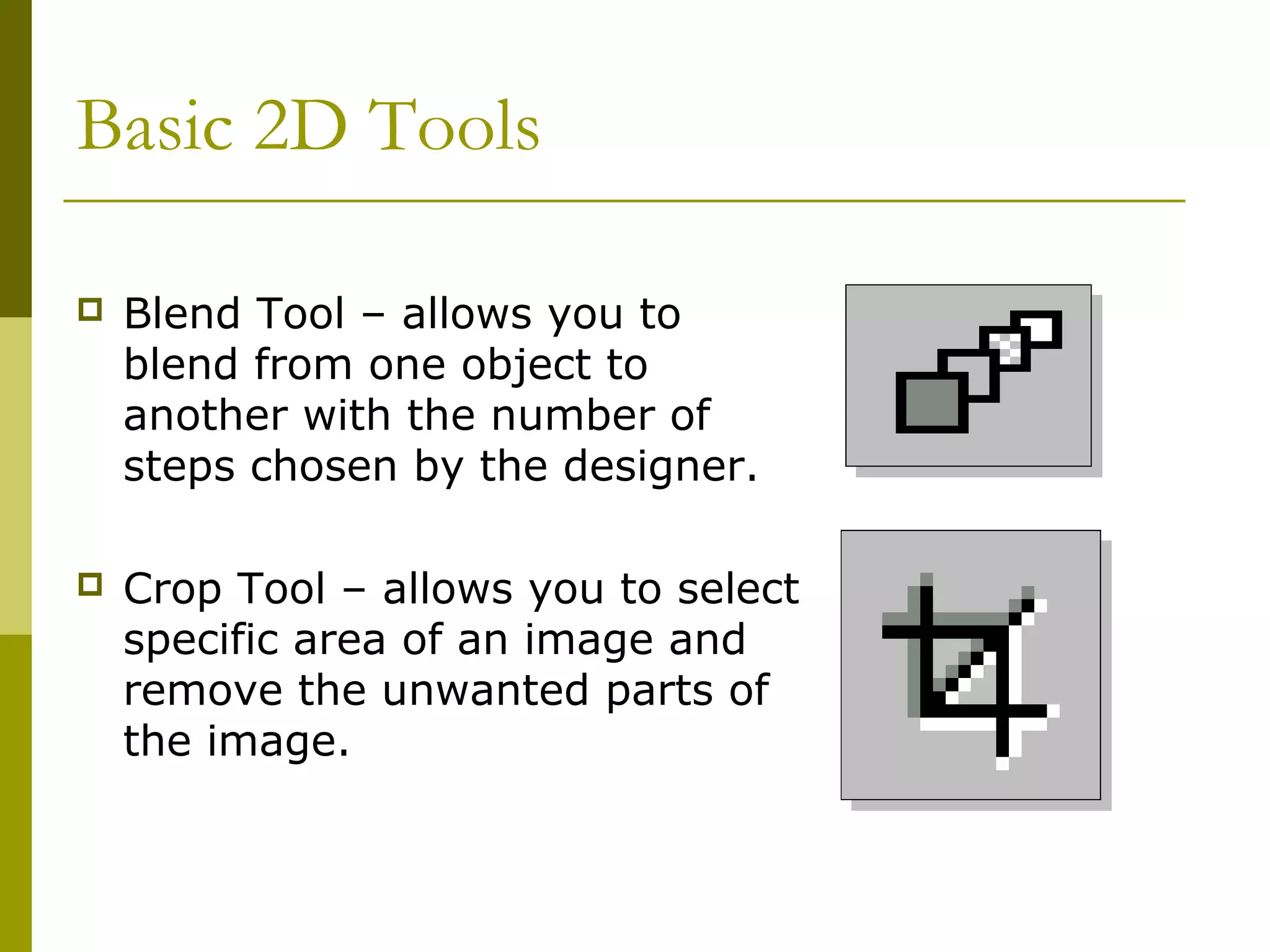 Basic 2D Tools

   Blend Tool – allows you to
    blend from one object to
    another with the number of
    steps chosen by the designer.

   Crop Tool – allows you to select
    specific area of an image and
    remove the unwanted parts of
    the image.
 
