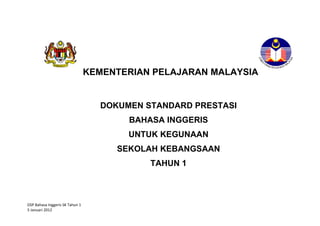 DSP Bahasa Inggeris SK Tahun 1
5 Januari 2012
KEMENTERIAN PELAJARAN MALAYSIA
DOKUMEN STANDARD PRESTASI
BAHASA INGGERIS
UNTUK KEGUNAAN
SEKOLAH KEBANGSAAN
TAHUN 1
 