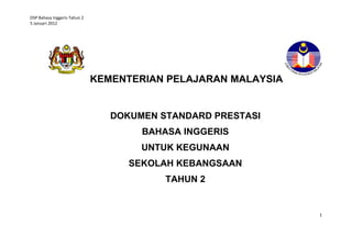 DSP Bahasa Inggeris Tahun 2
5 Januari 2012

KEMENTERIAN PELAJARAN MALAYSIA

DOKUMEN STANDARD PRESTASI
BAHASA INGGERIS
UNTUK KEGUNAAN
SEKOLAH KEBANGSAAN
TAHUN 2

1

 