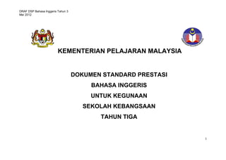 DRAF DSP Bahasa Inggeris Tahun 3
Mei 2012
1
KEMENTERIAN PELAJARAN MALAYSIA
DOKUMEN STANDARD PRESTASI
BAHASA INGGERIS
UNTUK KEGUNAAN
SEKOLAH KEBANGSAAN
TAHUN TIGA
 