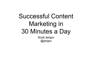 Successful Content
Marketing in
30 Minutes a Day
Scott Jangro
@jangro
 