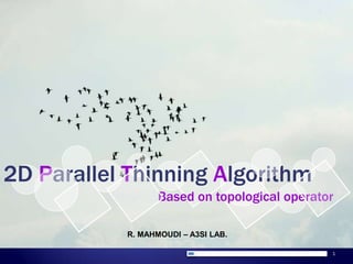 1 2D Parallel Thinning Algorithm Based on topological operator R. MAHMOUDI – A3SI LAB. 
