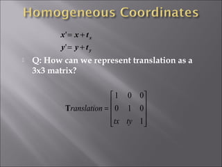  Q: How can we represent translation as a
3x3 matrix?
y
x
tyy
txx
+=
+=
'
'










=
1
010
001
tytx
ranslationT
 