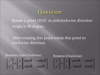  Rotate a point (10,0) in anticlockwise direction
 Angle is 90 degree.
 After rotating this point rotate this point in
clockwise direction.
25





 −






=





′
′
θθ
θθ
cossin
sincos
y
x
y
x






−





=





′
′
θθ
θθ
cossin
sincos
y
x
y
x
Rotation (Clockwise)Rotation (Anti-Clockwise)
 