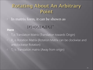  In matrix form, it can be shown as
Here
 TR is Translation Matrix (Translation towards Origin)
 RƟ is Rotation Matrix (Rotation Matrix can be clockwise and
anticlockwise Rotation)
 TR
-1
is Translation matrix (Away from origin)
29
[ ] [ ][ ][ ]
1
R RT T R Tθ
−
=
 