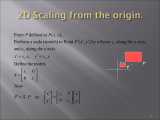 6












=





′
′
⋅=′






=
=′=′
′′′
y
x
.
0
0
y
x
or
Now
0
0
matrixtheDefine
.,.
axis.ythealongsand
axis,xthealongsfactoraby),(Pointto(stretch)scaleaPerform
),,(asdefinedPoint
y
x
y
x
y
x
yx
s
s
PSP
s
s
S
ysyxsx
yxP
yxPP
P
P’
 