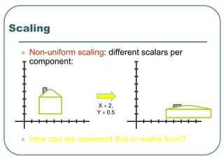  Non-uniform scaling: different scalars per
component:
 How can we represent this in matrix form?
Scaling
X  2,
Y  0.5
 