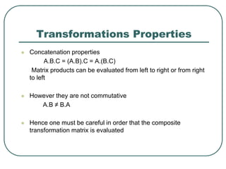 Transformations Properties
 Concatenation properties
A.B.C = (A.B).C = A.(B.C)
Matrix products can be evaluated from left to right or from right
to left
 However they are not commutative
A.B ≠ B.A
 Hence one must be careful in order that the composite
transformation matrix is evaluated
 