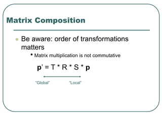 Matrix Composition
 Be aware: order of transformations
matters
• Matrix multiplication is not commutative
p’ = T * R * S * p
“Global” “Local”
 