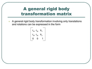 A general rigid body
transformation matrix
 A general rigid body transformation involving only translations
and rotations can be expressed in the form
rxx rxy trx
ryx ryy try
0 0 1
 