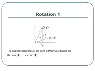 Rotation 1
r
r
Ф
(x,y)
(x’,y’)
The original coordinates of the point in Polar Coordinates are
X= r cos (Ф) y = r sin (Ф)
θ
 