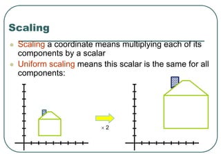Scaling
 Scaling a coordinate means multiplying each of its
components by a scalar
 Uniform scaling means this scalar is the same for all
components:
 2
 