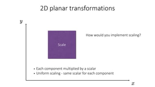 • Each component multiplied by a scalar
• Uniform scaling - same scalar for each component
Scale
How would you implement scaling?
 