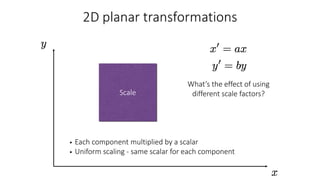 • Each component multiplied by a scalar
• Uniform scaling - same scalar for each component
Scale
What’s the effect of using
different scale factors?
 