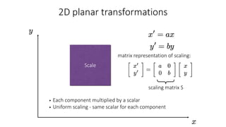 • Each component multiplied by a scalar
• Uniform scaling - same scalar for each component
Scale
scaling matrix S
matrix representation of scaling:
 