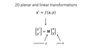 2D planar and linear transformations
point
𝒙′
= 𝑓 𝒙; 𝑝
𝑥′
𝑦′ = 𝑴
𝑥
𝑦
parameters 𝑝 𝒙
 
