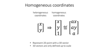 𝑥
𝑦
𝑥
𝑦
1
≝
𝑎𝑥
𝑎𝑦
𝑎
Homogeneous coordinates
• Represent 2D point with a 3D vector
• 3D vectors are only defined up to scale
heterogeneous
coordinates
homogeneous
coordinates
 