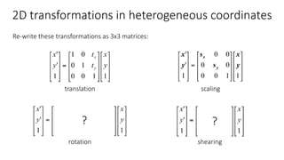 2D transformations in heterogeneous coordinates
Re-write these transformations as 3x3 matrices:
translation
rotation shearing
scaling
?
?
 