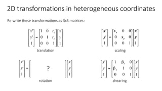2D transformations in heterogeneous coordinates
Re-write these transformations as 3x3 matrices:
translation
rotation shearing
scaling
?
 