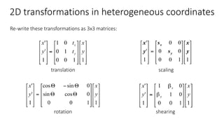 2D transformations in heterogeneous coordinates
Re-write these transformations as 3x3 matrices:
translation
rotation shearing
scaling
 