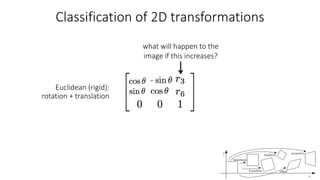 Classification of 2D transformations
Euclidean (rigid):
rotation + translation
what will happen to the
image if this increases?
 