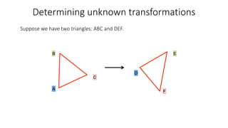 Determining unknown transformations
A
D
B E
F
C
Suppose we have two triangles: ABC and DEF.
 