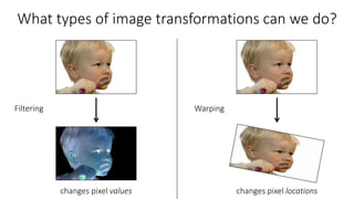 What types of image transformations can we do?
changes pixel values changes pixel locations
Filtering Warping
 