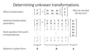 Determining unknown transformations
Affine transformation:
Vectorize transformation
parameters:
Notation in system form:
Stack equations from point
correspondences:
Why can we drop
the last line?
 