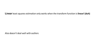 Linear least squares estimation only works when the transform function is linear! (duh)
Also doesn’t deal well with outliers
 