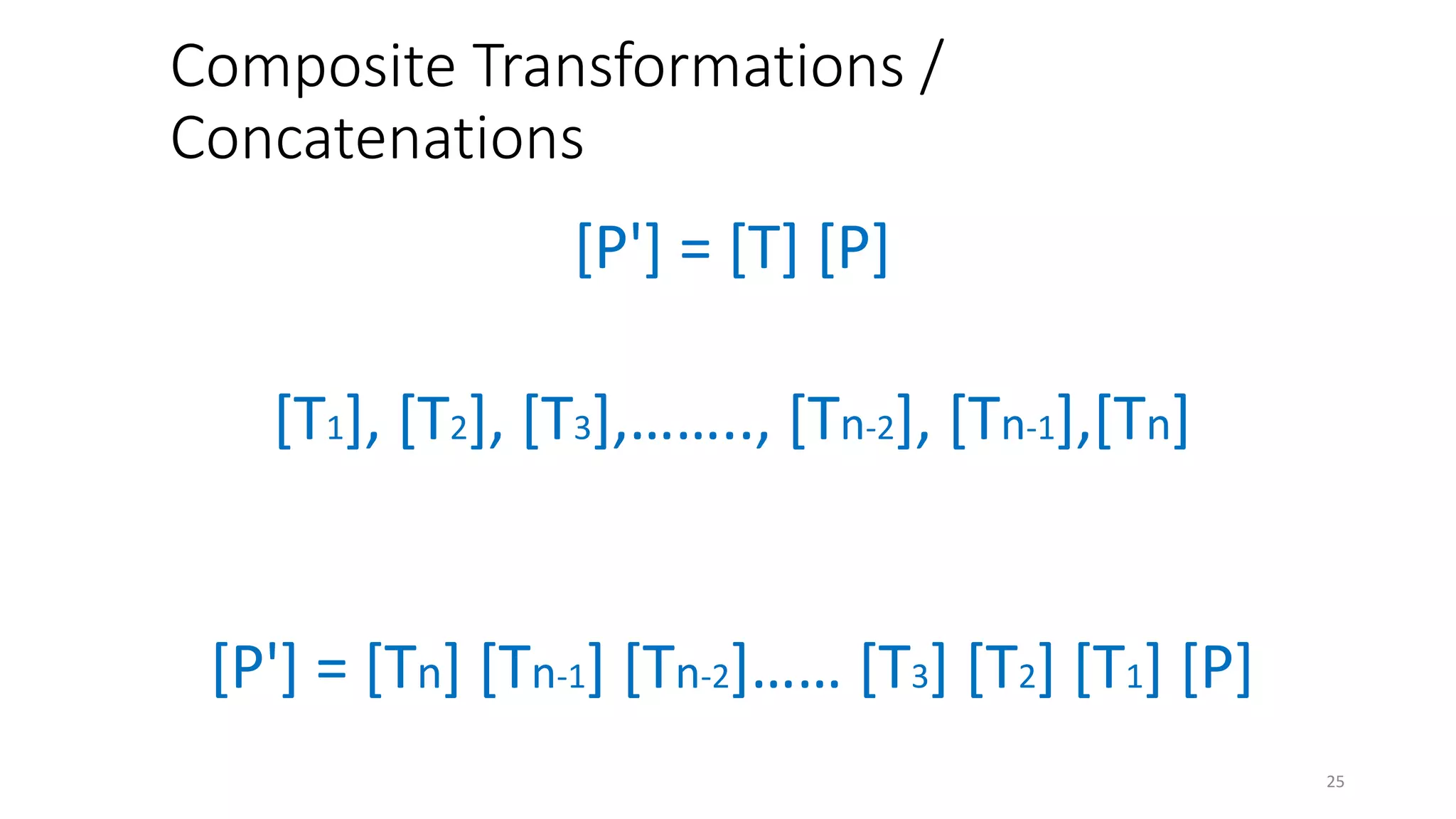 Composite Transformations /
Concatenations
25
[P'] = [Tn] [Tn-1] [Tn-2]…… [T3] [T2] [T1] [P]
[P'] = [T] [P]
[T1], [T2], [T3],…….., [Tn-2], [Tn-1],[Tn]
 
