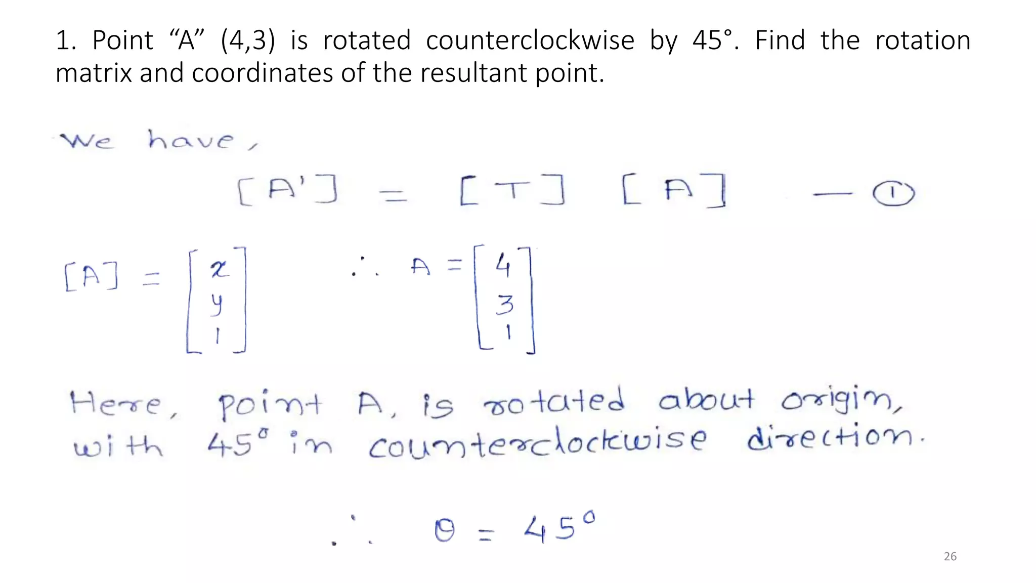1. Point “A” (4,3) is rotated counterclockwise by 45°. Find the rotation
matrix and coordinates of the resultant point.
26
 