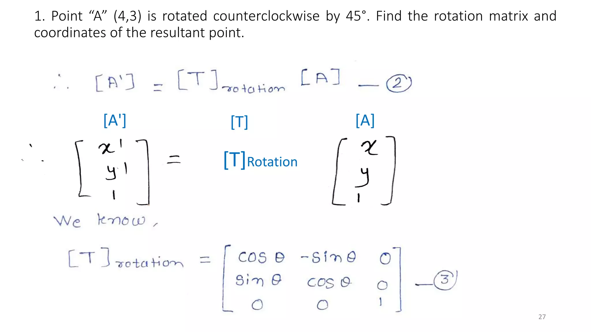 1. Point “A” (4,3) is rotated counterclockwise by 45°. Find the rotation matrix and
coordinates of the resultant point.
27
[A']
[T]Rotation
[A]
[T]
 