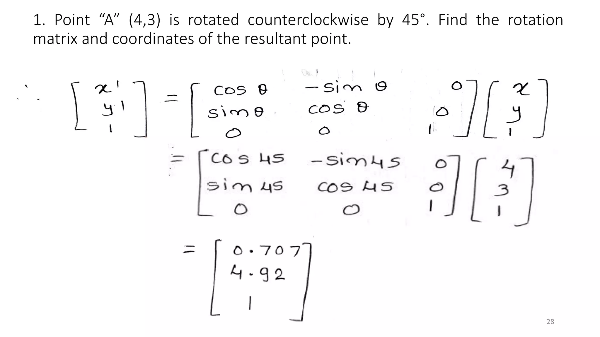 1. Point “A” (4,3) is rotated counterclockwise by 45°. Find the rotation
matrix and coordinates of the resultant point.
28
 