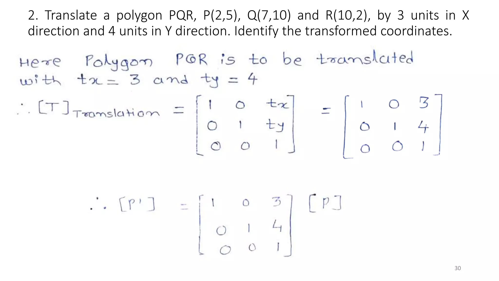 2. Translate a polygon PQR, P(2,5), Q(7,10) and R(10,2), by 3 units in X
direction and 4 units in Y direction. Identify the transformed coordinates.
30
 