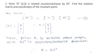 1. Point “A” (4,3) is rotated counterclockwise by 45°. Find the rotation
matrix and coordinates of the resultant point.
26
 