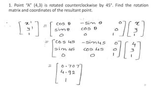 1. Point “A” (4,3) is rotated counterclockwise by 45°. Find the rotation
matrix and coordinates of the resultant point.
28
 