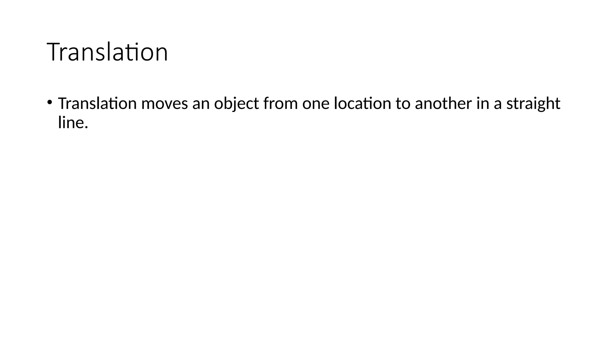Translation
• Translation moves an object from one location to another in a straight
line.