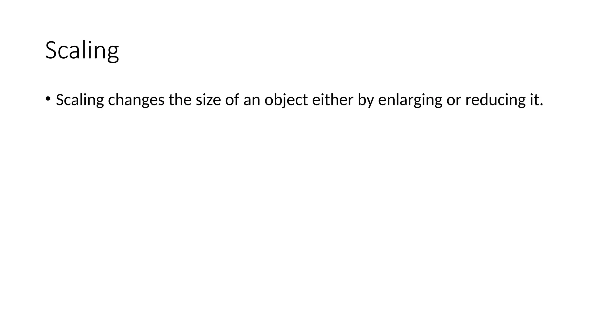 Scaling
• Scaling changes the size of an object either by enlarging or reducing it.