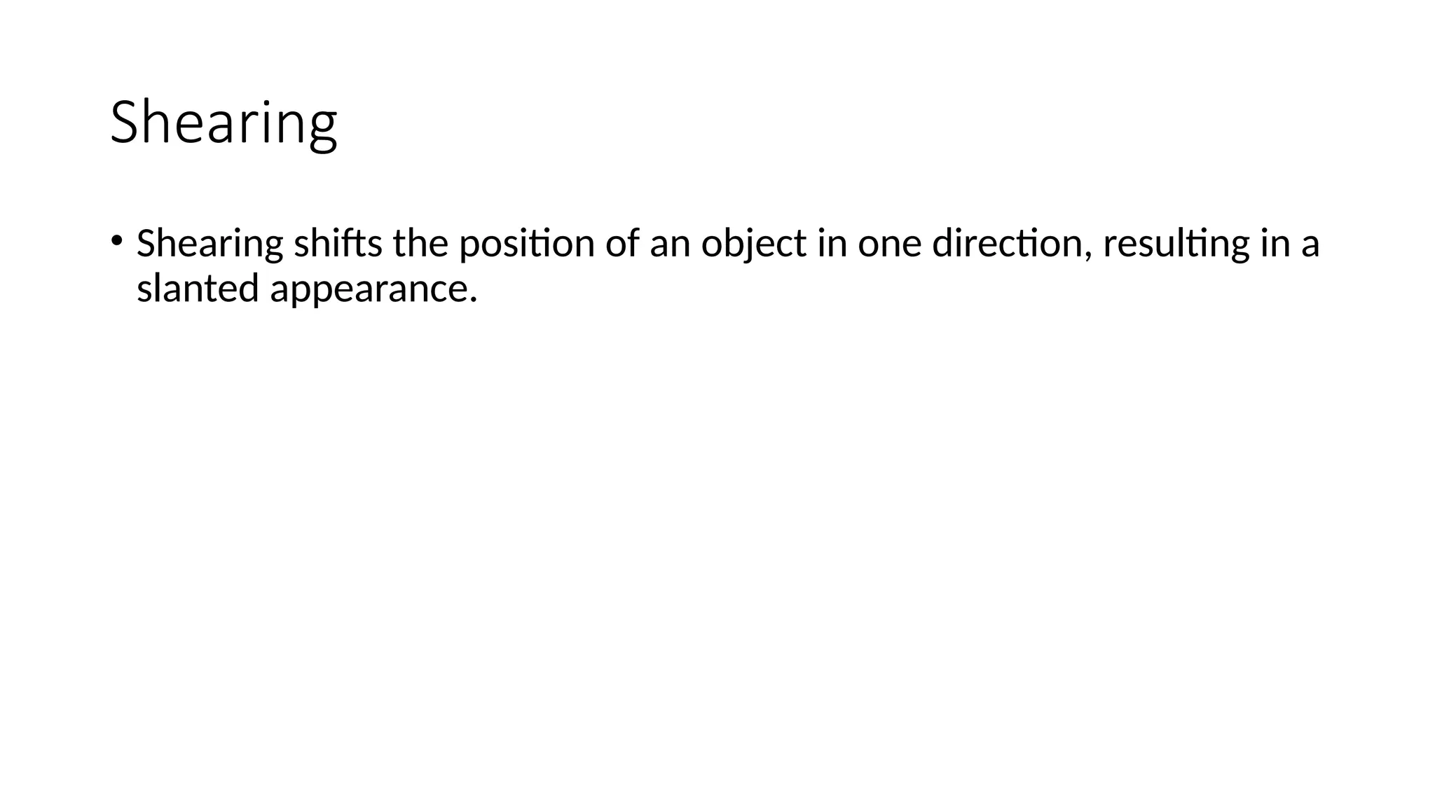 Shearing
• Shearing shifts the position of an object in one direction, resulting in a
slanted appearance.
