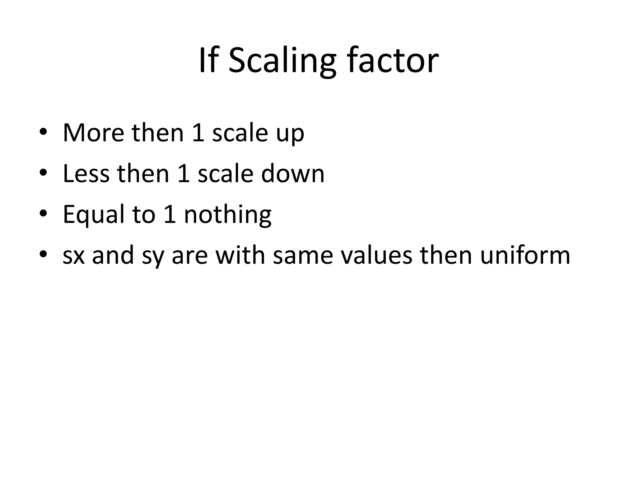 If Scaling factor 
• More then 1 scale up 
• Less then 1 scale down 
• Equal to 1 nothing 
• sx and sy are with same values then uniform 
 