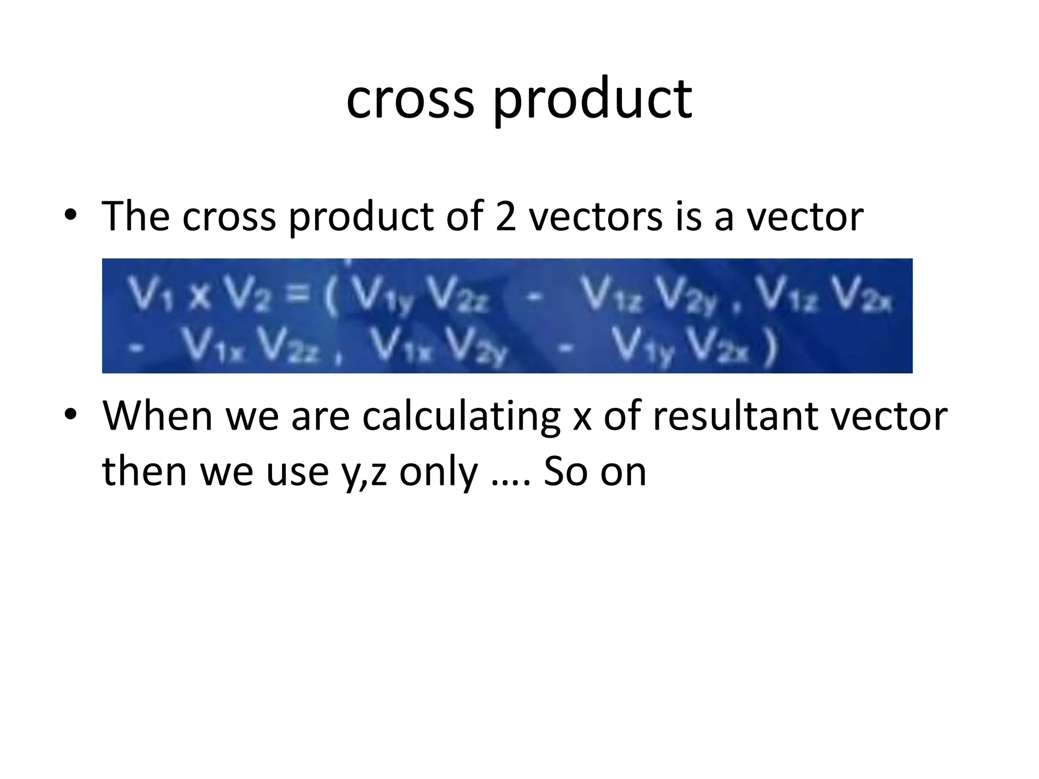 cross product 
• The cross product of 2 vectors is a vector 
• When we are calculating x of resultant vector 
then we use y,z only …. So on 
 
