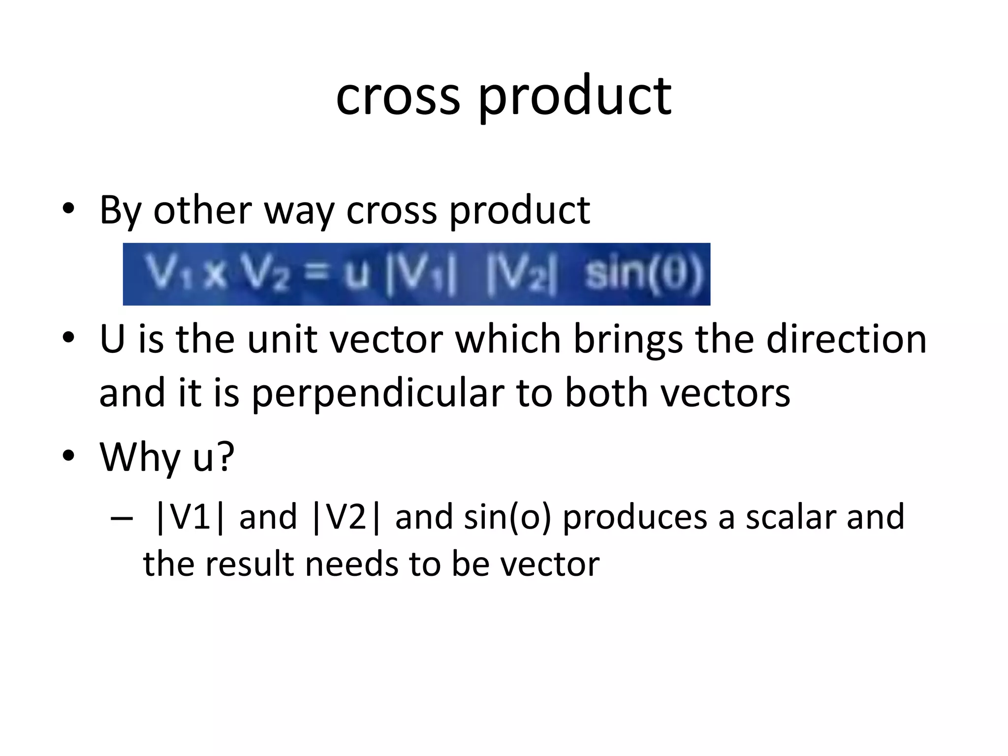 cross product 
• By other way cross product 
• U is the unit vector which brings the direction 
and it is perpendicular to both vectors 
• Why u? 
– |V1| and |V2| and sin(o) produces a scalar and 
the result needs to be vector 
 