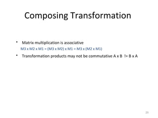 20
Composing Transformation
• Matrix multiplication is associative
M3 x M2 x M1 = (M3 x M2) x M1 = M3 x (M2 x M1)
• Transformation products may not be commutative A x B != B x A
 