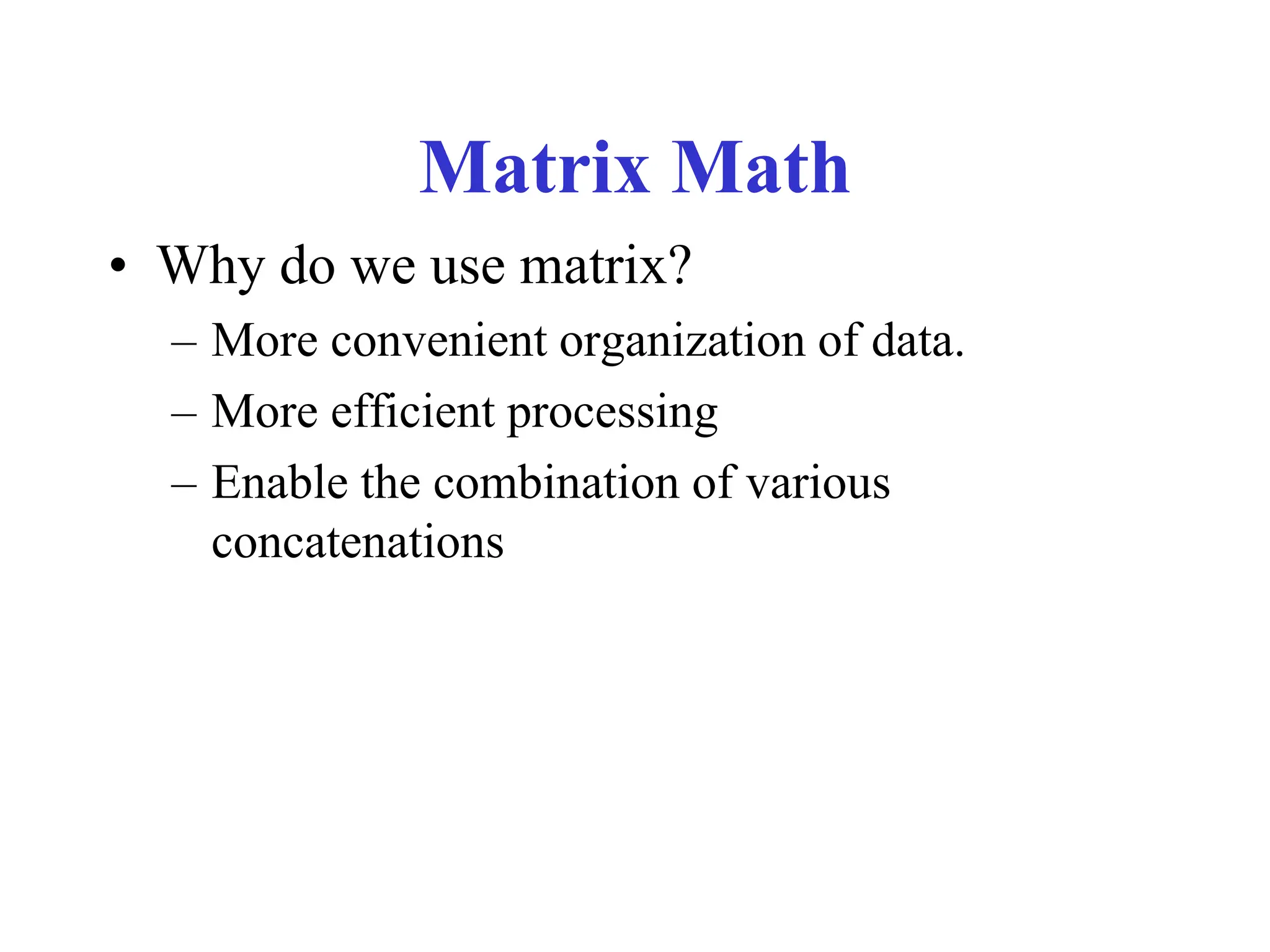 Matrix Math
• Why do we use matrix?
– More convenient organization of data.
– More efficient processing
– Enable the combination of various
concatenations
 