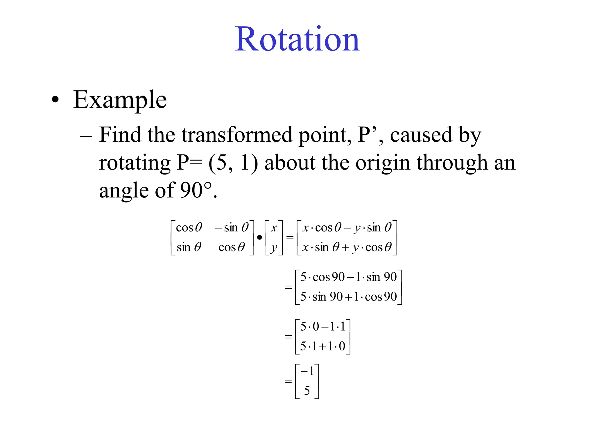 • Example
– Find the transformed point, P’, caused by
rotating P= (5, 1) about the origin through an
angle of 90.
Rotation

























 








cos
sin
sin
cos
cos
sin
sin
cos
y
x
y
x
y
x













90
cos
1
90
sin
5
90
sin
1
90
cos
5













0
1
1
5
1
1
0
5







5
1
 